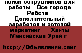 поиск сотрудников для работы - Все города Работа » Дополнительный заработок и сетевой маркетинг   . Ханты-Мансийский,Урай г.